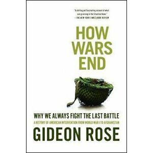 How Wars End: Why We Always Fight the Last Battle: A History of American Intervention from World War I to Afghanistan, Paperback - Gideon Rose imagine