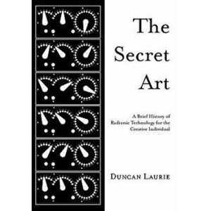 The Secret Art: A Brief History of Radionic Technology for the Creative Individual, Paperback - Duncan Laurie imagine