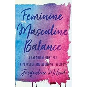 Feminine Masculine Balance: A Paradigm Shift for a Peaceful and Abundant Society, Paperback - Jacqueline McLeod imagine