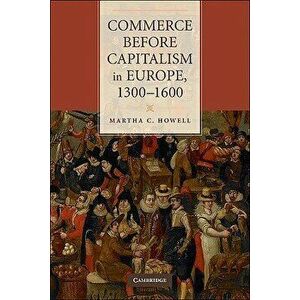 Commerce Before Capitalism in Europe, 1300-1600, Paperback - Martha C. Howell imagine