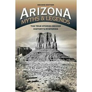 Arizona Myths and Legends: The True Stories Behind History's Mysteries, Paperback - Sam Lowe imagine