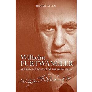 Wilhelm Furtw ngler: Art and the Politics of the Unpolitical, Hardcover - Roger Allen imagine