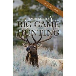 Elmer Keith's Big Game Hunting, Paperback - Elmer Keith imagine