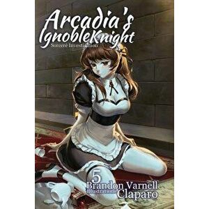 Arcadia's Ignoble Knight, Vol. 5: Sorceré Investigation, Paperback - Brandon Varnell imagine