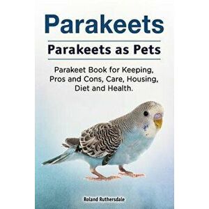 Parakeets. Parakeets as Pets. Parakeet Book for Keeping, Pros and Cons, Care, Housing, Diet and Health., Paperback - Roland Ruthersdale imagine