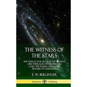 The Witness of the Stars: The Twelve Star Signs of the Heavens and Their Role in the Biblical Lore, the Psalms, and God's Promise to Christians, Hardc imagine