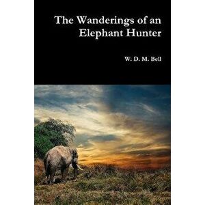 The Wanderings of an Elephant Hunter, Paperback - W. D. M. Bell imagine