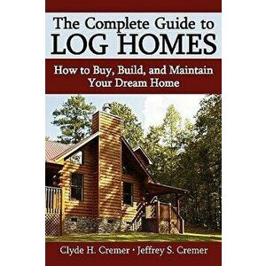 The Complete Guide to Log Homes: How to Buy, Build, and Maintain Your Dream Home, Paperback - Clyde H. Cremer imagine