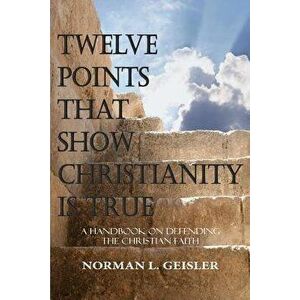 Twelve Points That Show Christianity Is True: A Handbook on Defending the Christian Faith, Paperback - Norman L. Geisler imagine