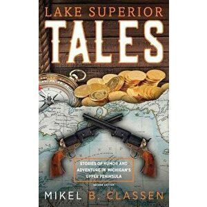 Lake Superior Tales: Stories of Humor and Adventure in Michigan's Upper Peninsula, 2nd Edition, Hardcover - Mikel B. Classen imagine