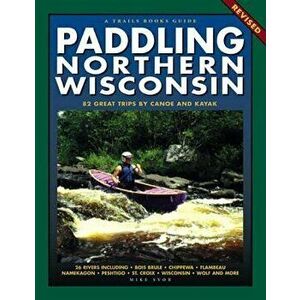 Paddling Northern Wisconsin: 82 Great Trips by Canoe and Kayak (Rev), Paperback - Mike Svob imagine
