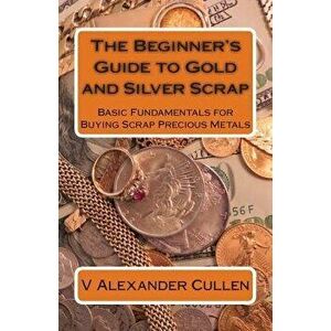 The Beginner's Guide to Gold and Silver Scrap: Basic Fundamentals for Buying Scrap Precious Metals, Paperback - V. Alexander Cullen imagine