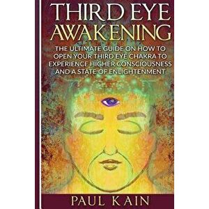 Third Eye Awakening: The Ultimate Guide on How to Open Your Third Eye Chakra to Experience Higher Consciousness and a State of Enlightenmen, Paperback imagine