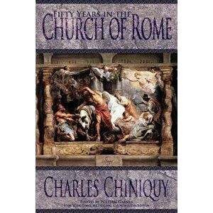 Fifty Years in the Church of Rome, Paperback - Charles Chiniquy imagine