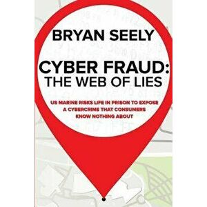 Cyber Fraud: The Web of Lies: US Marine Risks Life in Prison to Expose a Cybercrime That Consumers Know Nothing about, Paperback - Bryan M. Seely imagine