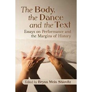 The Body, the Dance and the Text: Essays on Performance and the Margins of History, Paperback - Brynn Wein Shiovitz imagine