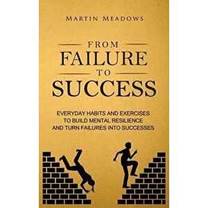 From Failure to Success: Everyday Habits and Exercises to Build Mental Resilience and Turn Failures Into Successes, Hardcover - Martin Meadows imagine