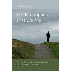 The Interruption That We Are: The Health of the Lived Body, Narrative, and Public Moral Argument - Michael J. Hyde imagine