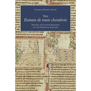 The Roman de Toute Chevalerie: Reading Alexander Romance in Late Medieval England, Hardcover - Charles Russell Stone imagine