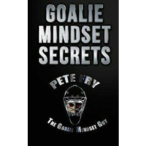 Goalie Mindset Secrets: 7 Must Have Goalie Mindset Secrets You Don't Learn in School!, Paperback - Pete Fry the Goalie Mindset Guy imagine