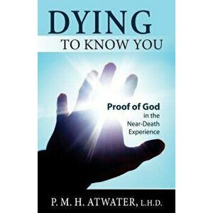 Dying to Know You: Proof of God in the Near-Death Experience, Paperback - P. M. H. Atwater imagine