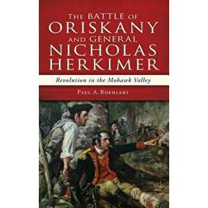 The Battle of Oriskany and General Nicholas Herkimer: Revolution in the Mohawk Valley, Hardcover - Paul A. Boehlert imagine