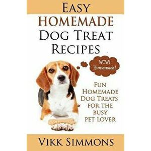 Easy Homemade Dog Treat Recipes: Fun Homemade Dog Treats for the Busy Pet Lover, Paperback - Vikk Simmons imagine