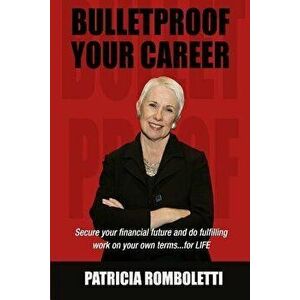 Bulletproof Your Career: Secure Your Financial Future and Do Fulfilling Work on Your Own Terms... for Life!, Paperback - Patricia Romboletti imagine