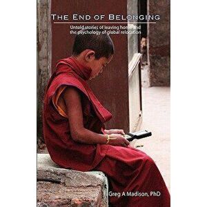 The End of Belonging: Untold Stories of Leaving Home and the Psychology of Global Relocation, Paperback - Greg A. Madison Phd imagine