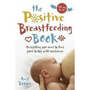 The Positive Breastfeeding Book: Everything You Need to Feed Your Baby with Confidence, Paperback - Amy Brown imagine