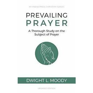 Prevailing Prayer: A Thorough Study on the Subject of Prayer, Paperback - Dwight L. Moody imagine