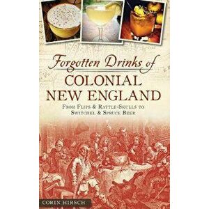 Forgotten Drinks of Colonial New England: : From Flips and Rattle-Skulls to Switchel and Spruce Beer, Hardcover - Corin Hirsch imagine