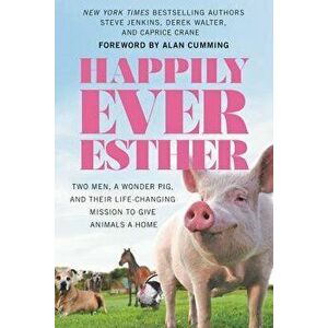 Happily Ever Esther: Two Men, a Wonder Pig, and Their Life-Changing Mission to Give Animals a Home, Paperback - Steve Jenkins imagine