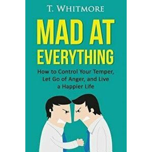 Mad at Everything: How to Control Your Temper, Let Go of Anger, and Live a Happier Life, Paperback - T. Whitmore imagine