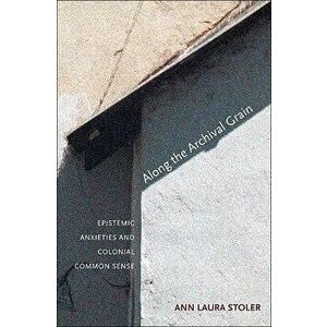 Along the Archival Grain: Epistemic Anxieties and Colonial Common Sense, Paperback - Ann Laura Stoler imagine