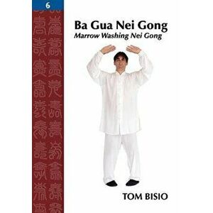 Ba Gua Nei Gong, Volume 6: Marrow Washing Nei Gong, Paperback - Tom Bisio imagine
