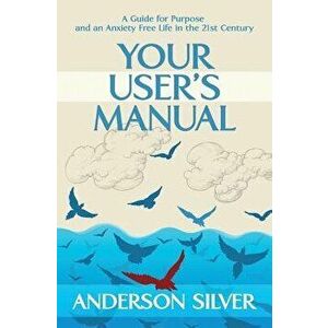 Your User's Manual: A Guide for Purpose and an Anxiety Free Life in the 21st Century, Paperback - Anderson Silver imagine