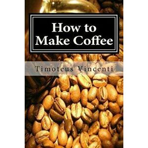 How to Make Coffee: Coffee Beans, Roasting Coffee, Espresso, Iced Coffee, Other Coffee Recipes and Coffee Health, Paperback - Timoteus Vincenti imagine