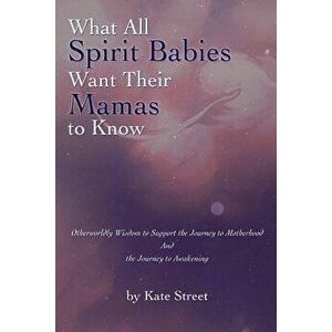 What All Spirit Babies Want Their Mamas to Know: Otherworldly Wisdom to Support the Journey to Motherhood and the Journey to Awakening, Paperback - Ka imagine