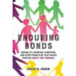 Enduring Bonds: Inequality, Marriage, Parenting, and Everything Else That Makes Families Great and Terrible, Paperback - Philip N. Cohen imagine
