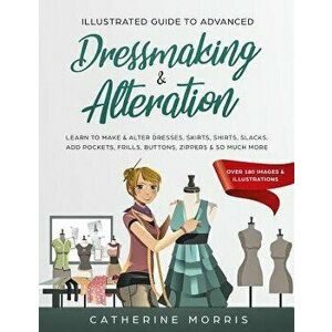 Illustrated Guide to Advanced Dressmaking & Alteration: Learn to Make & Alter Dresses, Skirts, Shirts, Slacks. Add Pockets, Frills, Buttons, Zippers & imagine