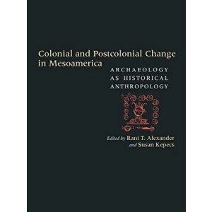 Colonial and Postcolonial Change in Mesoamerica: Archaeology as Historical Anthropology, Hardcover - Rani T. Alexander imagine