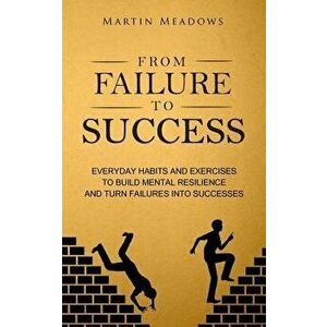From Failure to Success: Everyday Habits and Exercises to Build Mental Resilience and Turn Failures Into Successes, Paperback - Martin Meadows imagine
