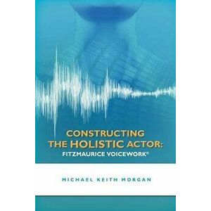 Constructing the Holistic Actor: Fitzmaurice Voicework, Paperback - Michael Keith Morgan imagine