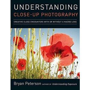 Understanding Close-Up Photography: Creative Close Encounters with or Without a Macro Lens, Paperback - Bryan Peterson imagine