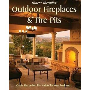 Scott Cohen's Outdoor Fireplaces and Fire Pits: Create the Perfect Fire Feature for Your Back Yard, Paperback - Scott Cohen imagine