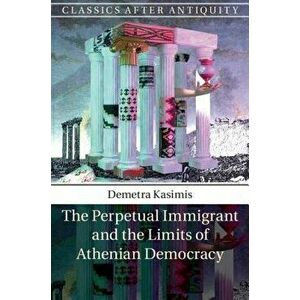 The Perpetual Immigrant and the Limits of Athenian Democracy, Hardcover - Demetra Kasimis imagine