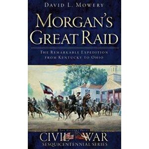 Morgan's Great Raid: The Remarkable Expedition from Kentucky to Ohio, Hardcover - David Mowery imagine