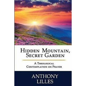 Hidden Mountain, Secret Garden: A Theological Contemplation on Prayer, Paperback - Dr Anthony Lynn Lilles Std imagine