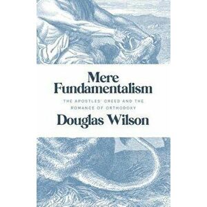 Mere Fundamentalism: The Apostles' Creed and the Romance of Orthodoxy, Paperback - Douglas Wilson imagine
